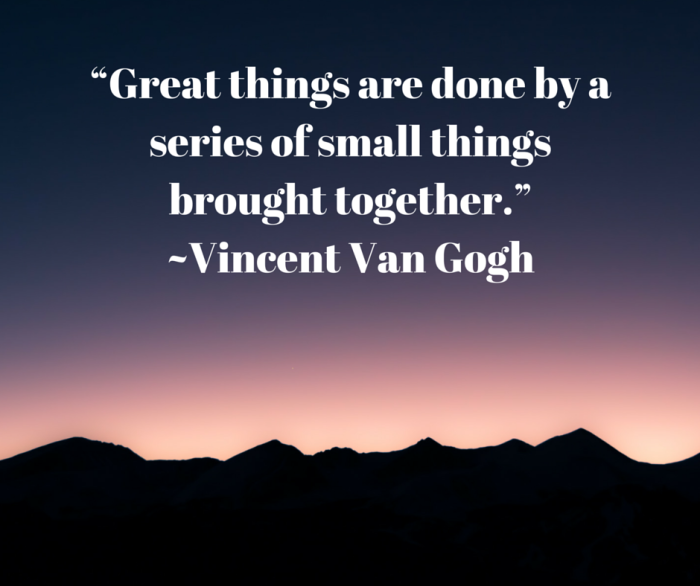 “Great things are done by a series of small things brought together.” ~Vincent Van Gogh
